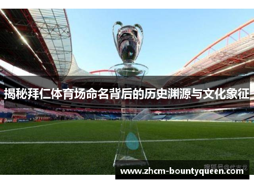 揭秘拜仁体育场命名背后的历史渊源与文化象征 揭秘拜仁体育场命名背后的历史渊源与文化象征