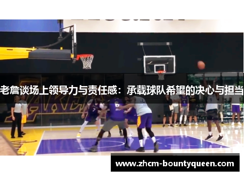 老詹谈场上领导力与责任感:承载球队希望的决心与担当 老詹谈场上领导力与责任感:承载球队希望的决心与担当