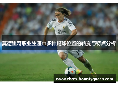 莫德里奇职业生涯中多种踢球位置的转变与特点分析 莫德里奇职业生涯中多种踢球位置的转变与特点分析