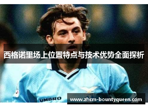 西格诺里场上位置特点与技术优势全面探析 西格诺里场上位置特点与技术优势全面探析