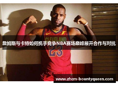 詹姆斯与卡特如何携手竞争NBA赛场巅峰展开合作与对抗