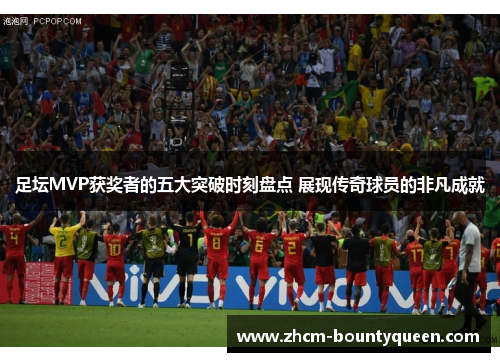 足坛MVP获奖者的五大突破时刻盘点 展现传奇球员的非凡成就