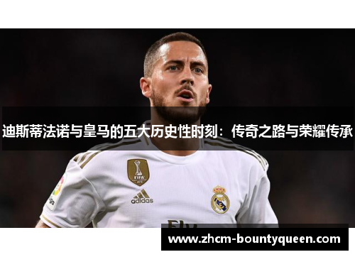 迪斯蒂法诺与皇马的五大历史性时刻:传奇之路与荣耀传承 迪斯蒂法诺与皇马的五大历史性时刻:传奇之路与荣耀传承