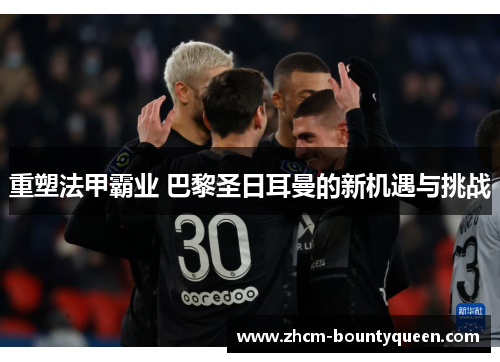 重塑法甲霸业 巴黎圣日耳曼的新机遇与挑战 重塑法甲霸业 巴黎圣日耳曼的新机遇与挑战