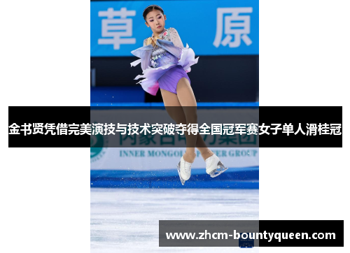 金书贤凭借完美演技与技术突破夺得全国冠军赛女子单人滑桂冠