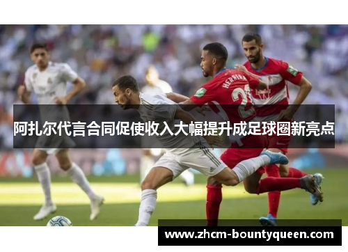 阿扎尔代言合同促使收入大幅提升成足球圈新亮点