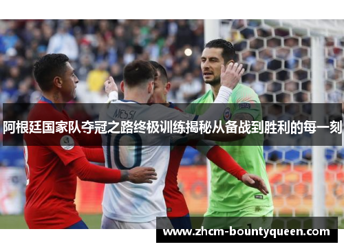 阿根廷国家队夺冠之路终极训练揭秘从备战到胜利的每一刻