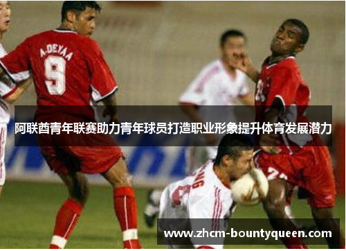 阿联酋青年联赛助力青年球员打造职业形象提升体育发展潜力
