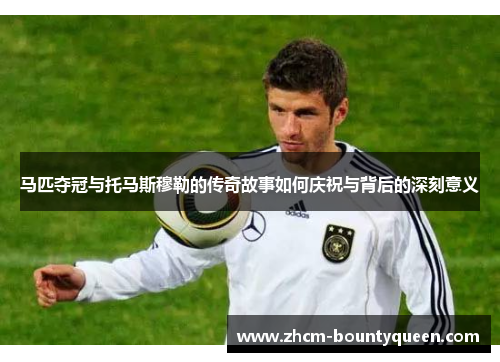 马匹夺冠与托马斯穆勒的传奇故事如何庆祝与背后的深刻意义