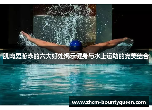 肌肉男游泳的六大好处揭示健身与水上运动的完美结合