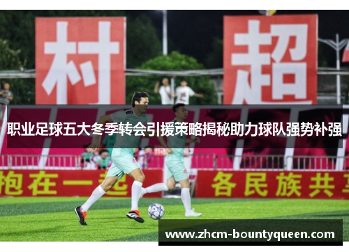 职业足球五大冬季转会引援策略揭秘助力球队强势补强