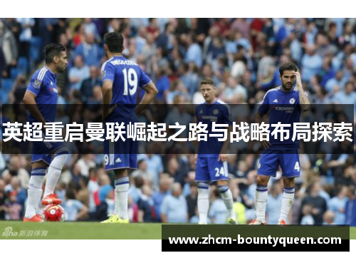 英超重启曼联崛起之路与战略布局探索 英超重启曼联崛起之路与战略布局探索
