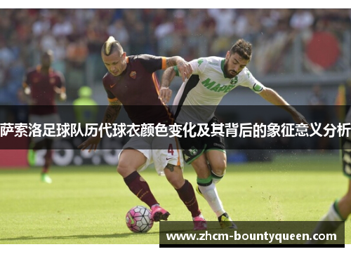 萨索洛足球队历代球衣颜色变化及其背后的象征意义分析 萨索洛足球队历代球衣颜色变化及其背后的象征意义分析