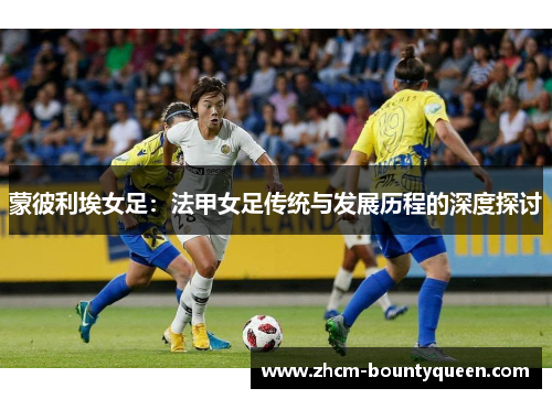 蒙彼利埃女足:法甲女足传统与发展历程的深度探讨 蒙彼利埃女足:法甲女足传统与发展历程的深度探讨