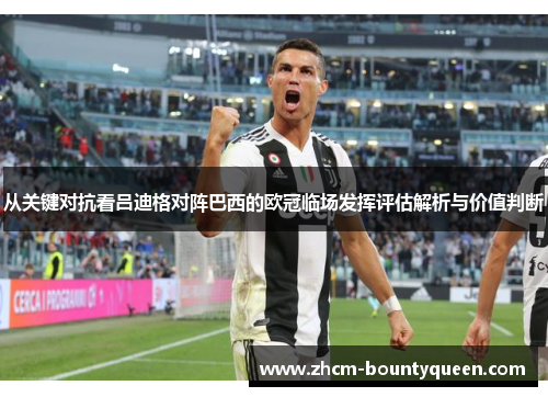 从关键对抗看吕迪格对阵巴西的欧冠临场发挥评估解析与价值判断 从关键对抗看吕迪格对阵巴西的欧冠临场发挥评估解析与价值判断