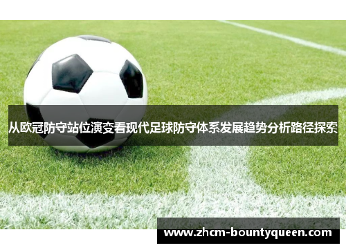 从欧冠防守站位演变看现代足球防守体系发展趋势分析路径探索 从欧冠防守站位演变看现代足球防守体系发展趋势分析路径探索