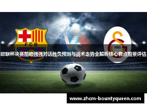 欧联杯决赛前瞻强强对话胜负预测与战术走势全解析核心看点前景评估