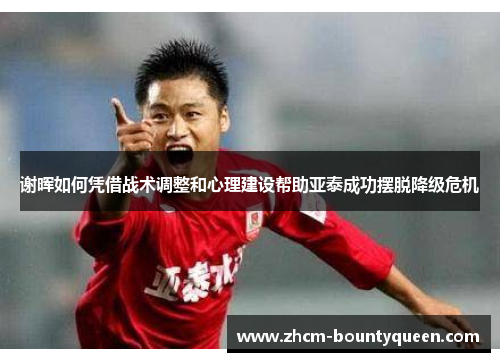 谢晖如何凭借战术调整和心理建设帮助亚泰成功摆脱降级危机
