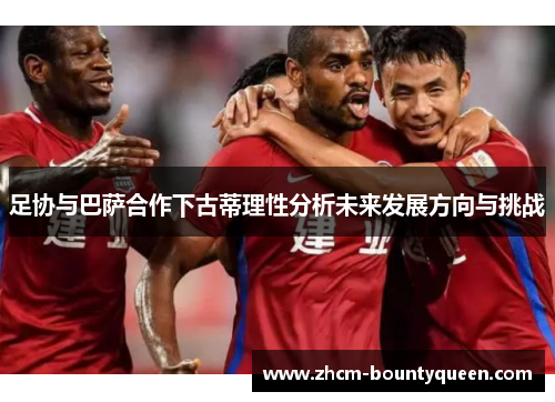 足协与巴萨合作下古蒂理性分析未来发展方向与挑战