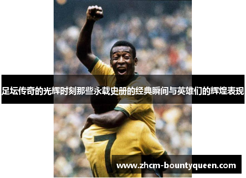 足坛传奇的光辉时刻那些永载史册的经典瞬间与英雄们的辉煌表现