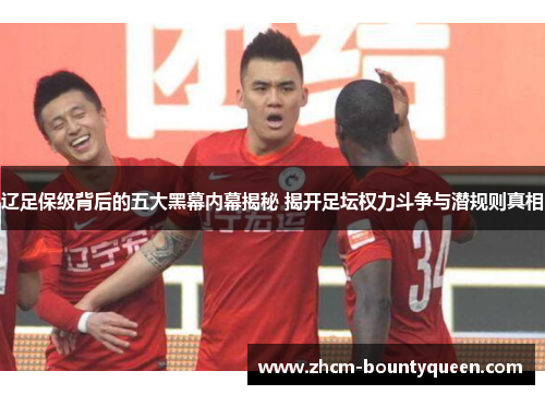 辽足保级背后的五大黑幕内幕揭秘 揭开足坛权力斗争与潜规则真相
