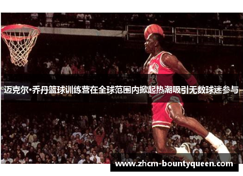 迈克尔·乔丹篮球训练营在全球范围内掀起热潮吸引无数球迷参与