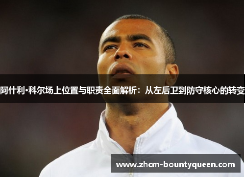 阿什利·科尔场上位置与职责全面解析：从左后卫到防守核心的转变