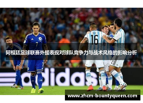 阿根廷足球联赛外援表现对球队竞争力与战术风格的影响分析 阿根廷足球联赛外援表现对球队竞争力与战术风格的影响分析