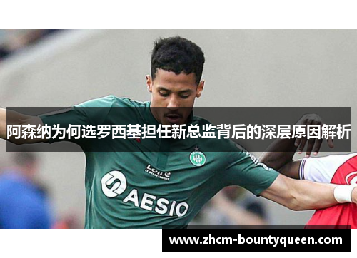 阿森纳为何选罗西基担任新总监背后的深层原因解析