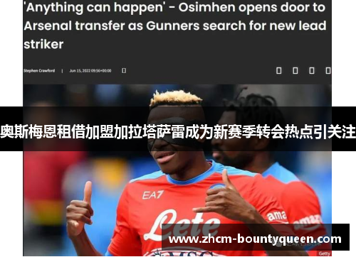 奥斯梅恩租借加盟加拉塔萨雷成为新赛季转会热点引关注 奥斯梅恩租借加盟加拉塔萨雷成为新赛季转会热点引关注