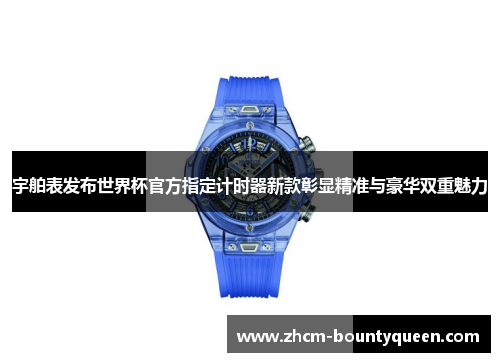 宇舶表发布世界杯官方指定计时器新款彰显精准与豪华双重魅力 宇舶表发布世界杯官方指定计时器新款彰显精准与豪华双重魅力