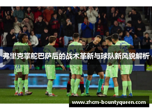 弗里克掌舵巴萨后的战术革新与球队新风貌解析 弗里克掌舵巴萨后的战术革新与球队新风貌解析