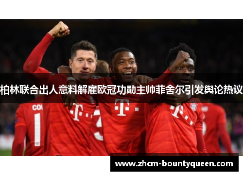 柏林联合出人意料解雇欧冠功勋主帅菲舍尔引发舆论热议