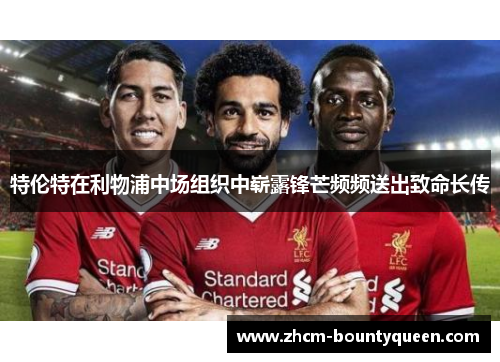 特伦特在利物浦中场组织中崭露锋芒频频送出致命长传