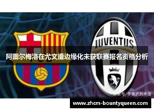 阿图尔梅洛在尤文遭边缘化未获联赛报名资格分析 阿图尔梅洛在尤文遭边缘化未获联赛报名资格分析