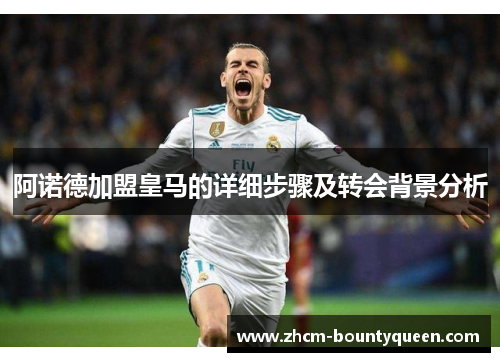 阿诺德加盟皇马的详细步骤及转会背景分析