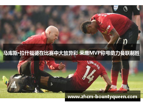 马库斯·拉什福德在比赛中大放异彩 荣膺MVP称号助力曼联制胜