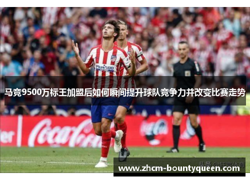 马竞9500万标王加盟后如何瞬间提升球队竞争力并改变比赛走势