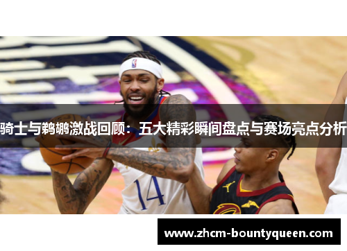 骑士与鹈鹕激战回顾：五大精彩瞬间盘点与赛场亮点分析