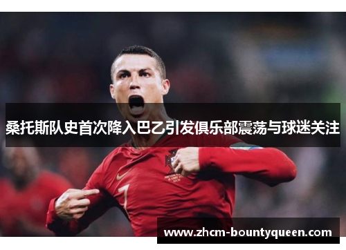 桑托斯队史首次降入巴乙引发俱乐部震荡与球迷关注 桑托斯队史首次降入巴乙引发俱乐部震荡与球迷关注