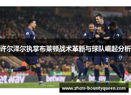 许尔泽尔执掌布莱顿战术革新与球队崛起分析 许尔泽尔执掌布莱顿战术革新与球队崛起分析