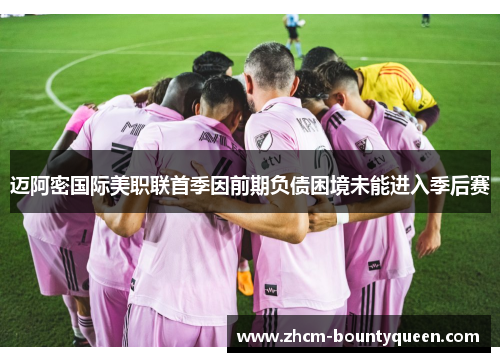 迈阿密国际美职联首季因前期负债困境未能进入季后赛 迈阿密国际美职联首季因前期负债困境未能进入季后赛