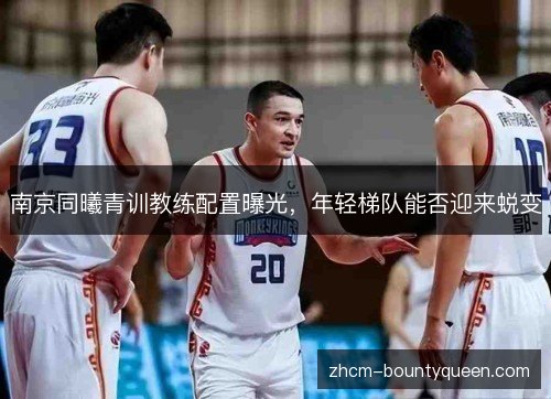 南京同曦青训教练配置曝光,年轻梯队能否迎来蜕变 南京同曦青训教练配置曝光,年轻梯队能否迎来蜕变