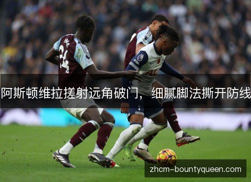 阿斯顿维拉搓射远角破门,细腻脚法撕开防线 阿斯顿维拉搓射远角破门,细腻脚法撕开防线