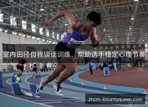 室内田径自我谈话训练,帮助选手稳定心理节奏 室内田径自我谈话训练,帮助选手稳定心理节奏