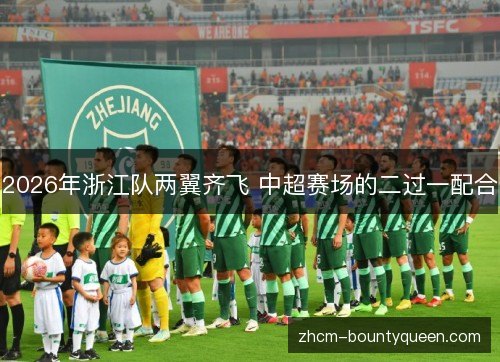2026年浙江队两翼齐飞 中超赛场的二过一配合 2026年浙江队两翼齐飞 中超赛场的二过一配合